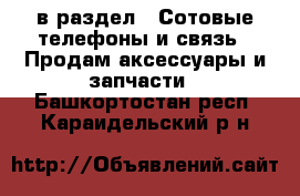  в раздел : Сотовые телефоны и связь » Продам аксессуары и запчасти . Башкортостан респ.,Караидельский р-н